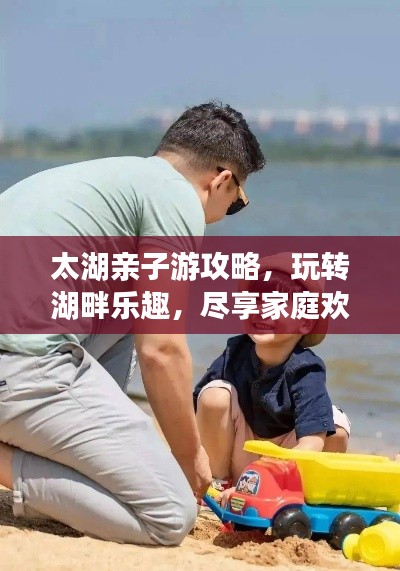 太湖亲子游攻略，玩转湖畔乐趣，尽享家庭欢乐时光