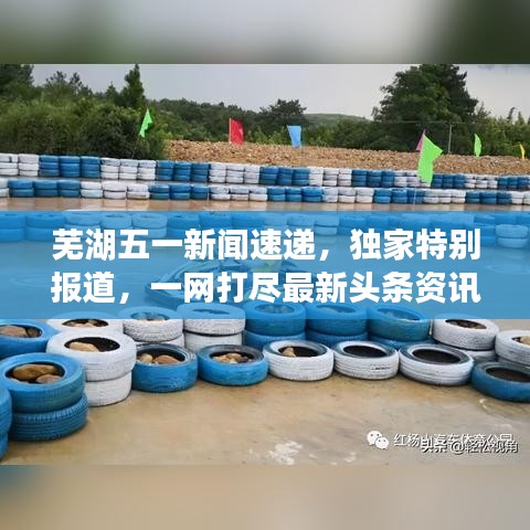 芜湖五一新闻速递，独家特别报道，一网打尽最新头条资讯