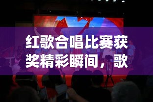 红歌合唱比赛获奖精彩瞬间,歌声里的情感与荣耀之旅