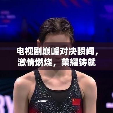 电视剧巅峰对决瞬间，激情燃烧，荣耀铸就