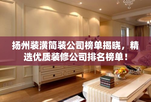 扬州装潢简装公司榜单揭晓,精选优质装修公司排名榜单!