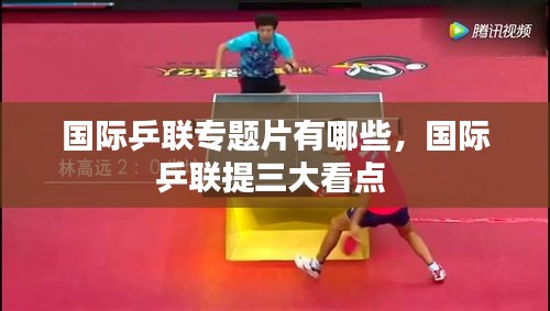 国际乒联专题片有哪些，国际乒联提三大看点 