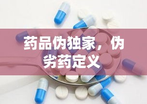 药品伪独家，伪劣药定义 