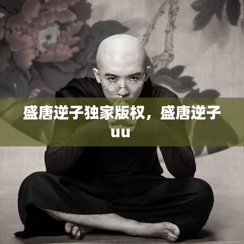 盛唐逆子独家版权，盛唐逆子uu 