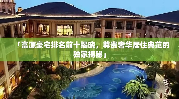 「富源豪宅排名前十揭晓，尊贵奢华居住典范的独家揭秘」