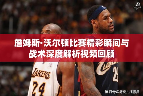 詹姆斯·沃尔顿比赛精彩瞬间与战术深度解析视频回顾